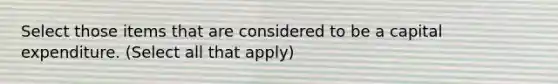 Select those items that are considered to be a capital expenditure. (Select all that apply)