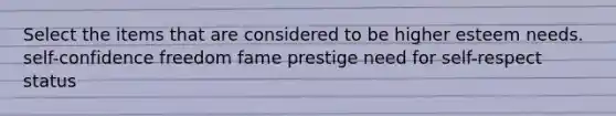 Select the items that are considered to be higher esteem needs. self-confidence freedom fame prestige need for self-respect status