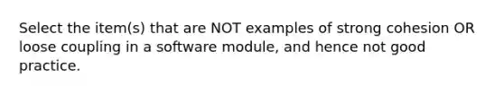 Select the item(s) that are NOT examples of strong cohesion OR loose coupling in a software module, and hence not good practice.