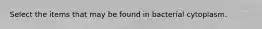 Select the items that may be found in bacterial cytoplasm.