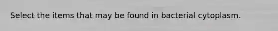 Select the items that may be found in bacterial cytoplasm.