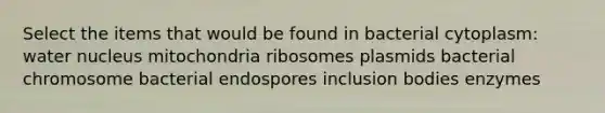 Select the items that would be found in bacterial cytoplasm: water nucleus mitochondria ribosomes plasmids bacterial chromosome bacterial endospores inclusion bodies enzymes