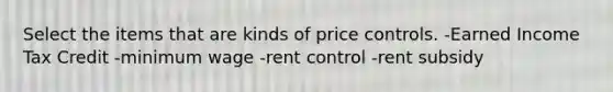 Select the items that are kinds of price controls. -Earned Income Tax Credit -minimum wage -rent control -rent subsidy