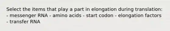 Select the items that play a part in elongation during translation: - messenger RNA - amino acids - start codon - elongation factors - transfer RNA