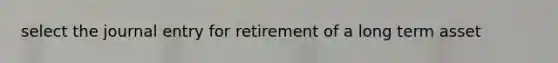 select the journal entry for retirement of a long term asset