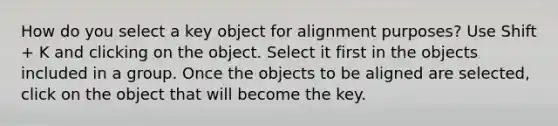 How do you select a key object for alignment purposes? Use Shift + K and clicking on the object. Select it first in the objects included in a group. Once the objects to be aligned are selected, click on the object that will become the key.