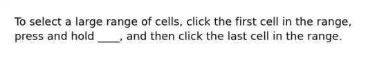 To select a large range of cells, click the first cell in the range, press and hold ____, and then click the last cell in the range.