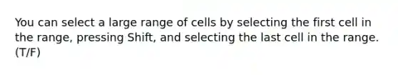 You can select a large range of cells by selecting the first cell in the range, pressing Shift, and selecting the last cell in the range.(T/F)