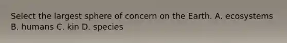 Select the largest sphere of concern on the Earth. A. ecosystems B. humans C. kin D. species