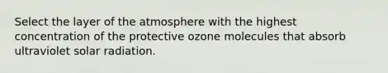 Select the layer of the atmosphere with the highest concentration of the protective ozone molecules that absorb ultraviolet solar radiation.