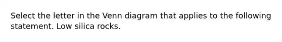 Select the letter in the Venn diagram that applies to the following statement. Low silica rocks.