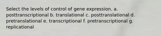 Select the levels of control of gene expression. a. posttranscriptional b. translational c. posttranslational d. pretranslational e. transcriptional f. pretranscriptional g. replicational