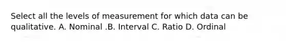 Select all the levels of measurement for which data can be qualitative. A. Nominal .B. Interval C. Ratio D. Ordinal