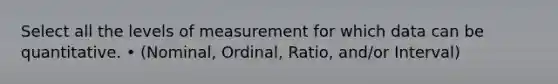 Select all the levels of measurement for which data can be quantitative. • (Nominal, Ordinal, Ratio, and/or Interval)