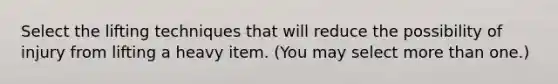 Select the lifting techniques that will reduce the possibility of injury from lifting a heavy item. (You may select more than one.)