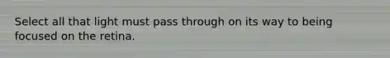 Select all that light must pass through on its way to being focused on the retina.