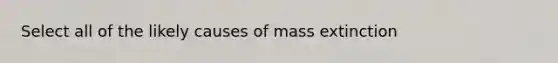 Select all of the likely causes of mass extinction