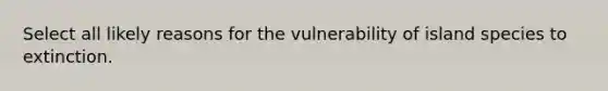 Select all likely reasons for the vulnerability of island species to extinction.