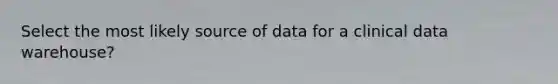 Select the most likely source of data for a clinical data warehouse?