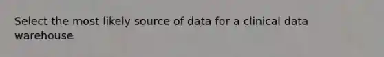 Select the most likely source of data for a clinical data warehouse