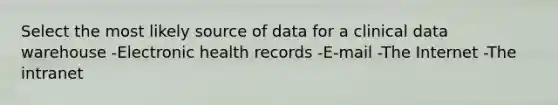 Select the most likely source of data for a clinical data warehouse -Electronic health records -E-mail -The Internet -The intranet