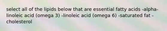 select all of the lipids below that are essential fatty acids -alpha-linoleic acid (omega 3) -linoleic acid (omega 6) -saturated fat -cholesterol