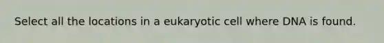 Select all the locations in a eukaryotic cell where DNA is found.