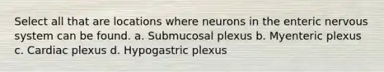 Select all that are locations where neurons in the enteric <a href='https://www.questionai.com/knowledge/kThdVqrsqy-nervous-system' class='anchor-knowledge'>nervous system</a> can be found. a. Submucosal plexus b. Myenteric plexus c. Cardiac plexus d. Hypogastric plexus