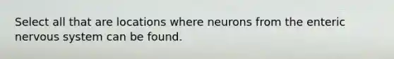 Select all that are locations where neurons from the enteric nervous system can be found.