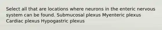 Select all that are locations where neurons in the enteric nervous system can be found. Submucosal plexus Myenteric plexus Cardiac plexus Hypogastric plexus