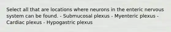 Select all that are locations where neurons in the enteric nervous system can be found. - Submucosal plexus - Myenteric plexus - Cardiac plexus - Hypogastric plexus