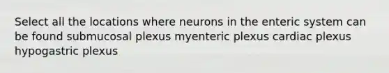 Select all the locations where neurons in the enteric system can be found submucosal plexus myenteric plexus cardiac plexus hypogastric plexus