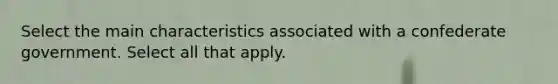 Select the main characteristics associated with a confederate government. Select all that apply.