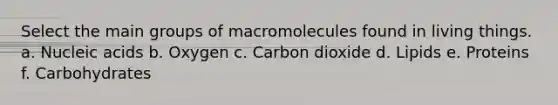 Select the main groups of macromolecules found in living things. a. Nucleic acids b. Oxygen c. Carbon dioxide d. Lipids e. Proteins f. Carbohydrates