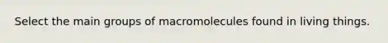 Select the main groups of macromolecules found in living things.