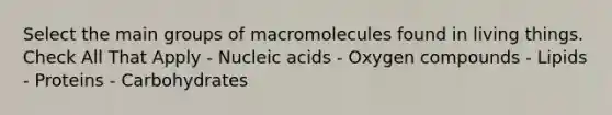 Select the main groups of macromolecules found in living things. Check All That Apply - Nucleic acids - Oxygen compounds - Lipids - Proteins - Carbohydrates