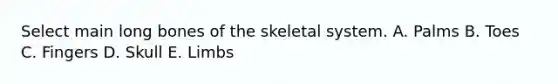 Select main long bones of the skeletal system. A. Palms B. Toes C. Fingers D. Skull E. Limbs