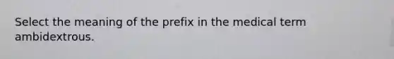 Select the meaning of the prefix in the medical term ambidextrous.