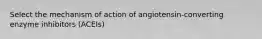 Select the mechanism of action of angiotensin-converting enzyme inhibitors (ACEIs)