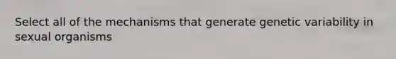 Select all of the mechanisms that generate genetic variability in sexual organisms