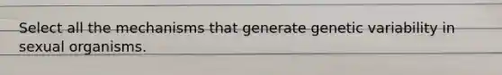 Select all the mechanisms that generate genetic variability in sexual organisms.