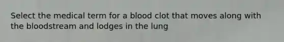 Select the medical term for a blood clot that moves along with the bloodstream and lodges in the lung