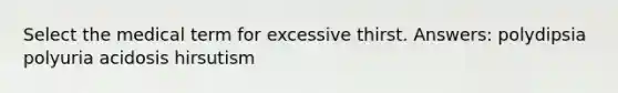 Select the medical term for excessive thirst. Answers: polydipsia polyuria acidosis hirsutism