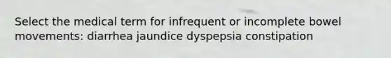 Select the medical term for infrequent or incomplete bowel movements: diarrhea jaundice dyspepsia constipation