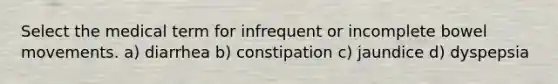 Select the medical term for infrequent or incomplete bowel movements. a) diarrhea b) constipation c) jaundice d) dyspepsia