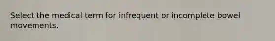 Select the medical term for infrequent or incomplete bowel movements.