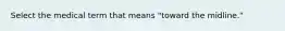 Select the medical term that means "toward the midline."