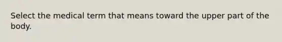 Select the medical term that means toward the upper part of the body.