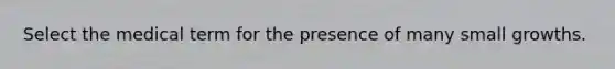 Select the medical term for the presence of many small growths.