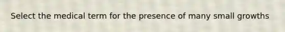 Select the medical term for the presence of many small growths